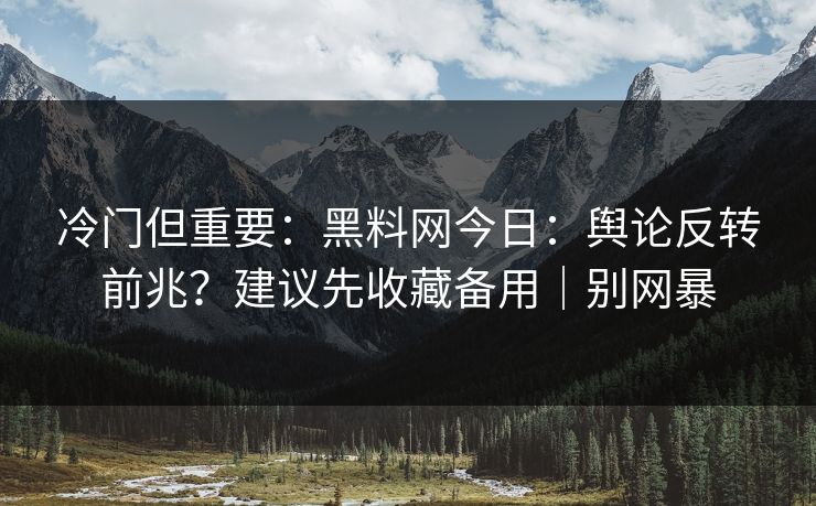 冷门但重要：黑料网今日：舆论反转前兆？建议先收藏备用｜别网暴