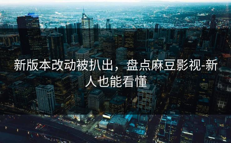 新版本改动被扒出，盘点麻豆影视-新人也能看懂