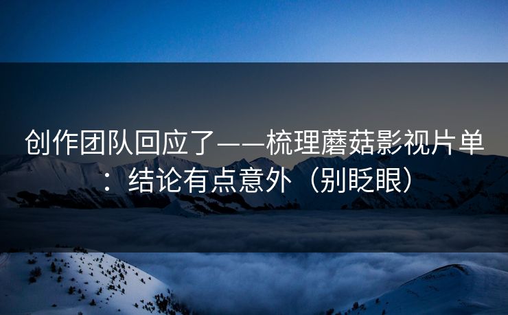 创作团队回应了——梳理蘑菇影视片单：结论有点意外（别眨眼）