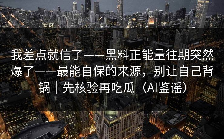 我差点就信了——黑料正能量往期突然爆了——最能自保的来源，别让自己背锅｜先核验再吃瓜（AI鉴谣）