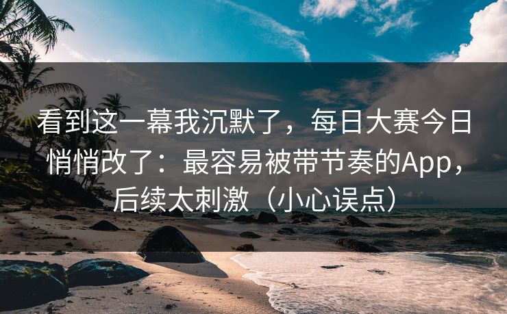 看到这一幕我沉默了，每日大赛今日悄悄改了：最容易被带节奏的App，后续太刺激（小心误点）