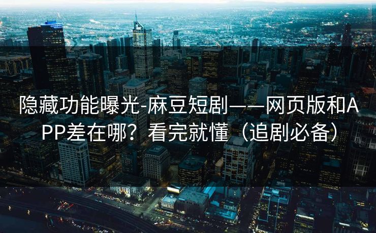 隐藏功能曝光-麻豆短剧——网页版和APP差在哪？看完就懂（追剧必备）