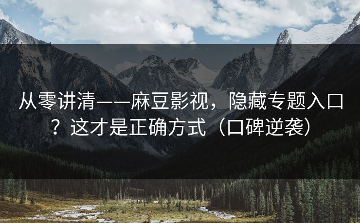 从零讲清——麻豆影视，隐藏专题入口？这才是正确方式（口碑逆袭）