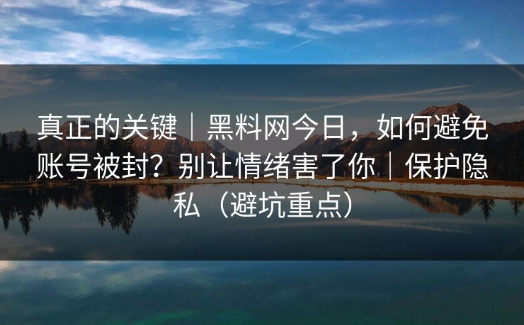 真正的关键｜黑料网今日，如何避免账号被封？别让情绪害了你｜保护隐私（避坑重点）