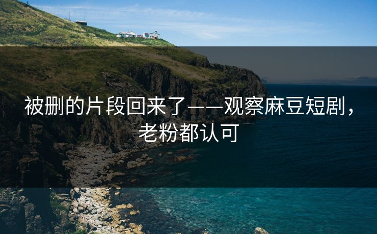 被删的片段回来了——观察麻豆短剧,老粉都认可 被删的片段回来了——观察麻豆短剧,老粉都认可