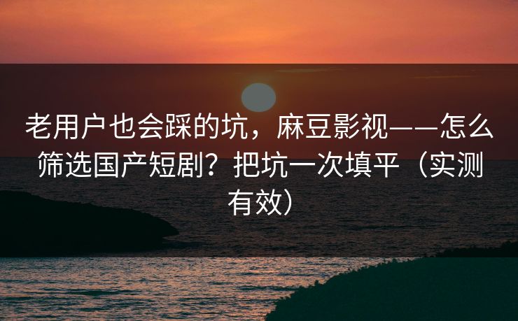 老用户也会踩的坑，麻豆影视——怎么筛选国产短剧？把坑一次填平（实测有效）