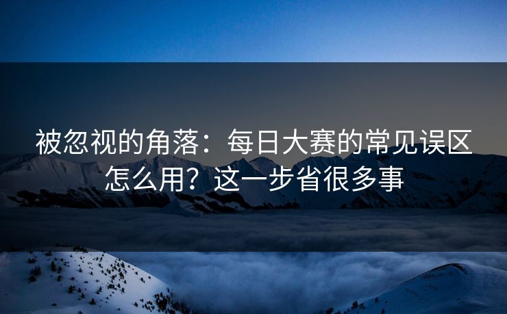 被忽视的角落:每日大赛的常见误区怎么用?这一步省很多事