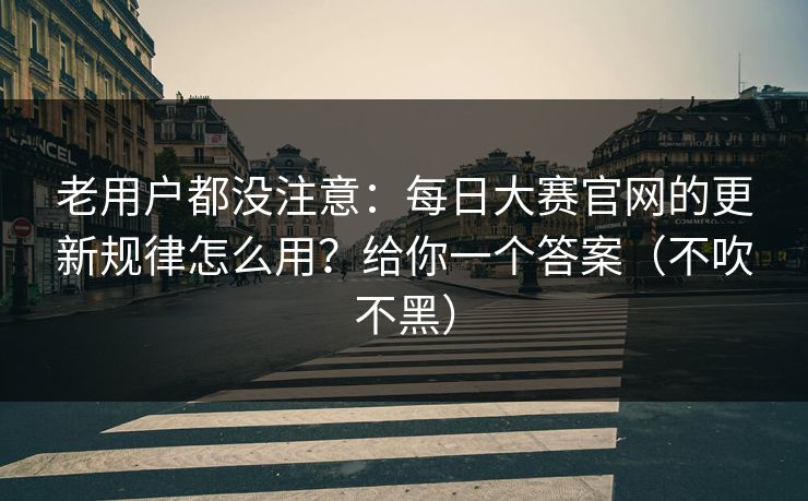 老用户都没注意:每日大赛官网的更新规律怎么用?给你一个答案(不吹不黑)