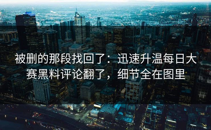 被删的那段找回了：迅速升温每日大赛黑料评论翻了，细节全在图里