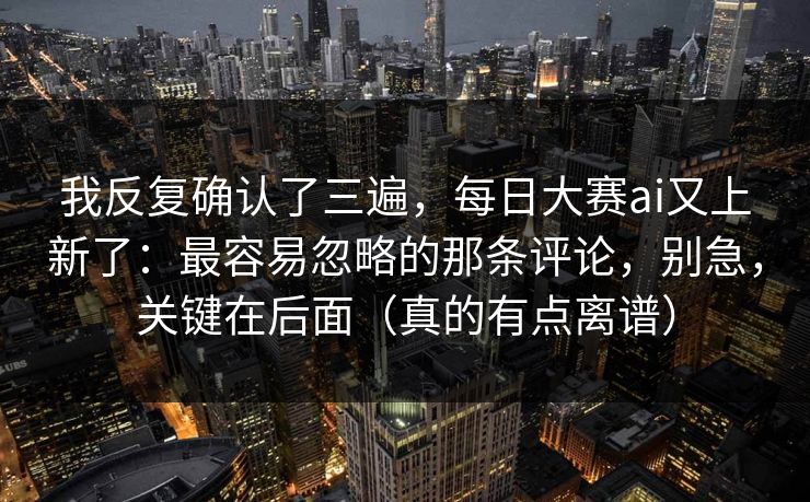 我反复确认了三遍，每日大赛ai又上新了：最容易忽略的那条评论，别急，关键在后面（真的有点离谱）