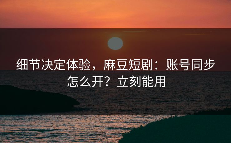 细节决定体验,麻豆短剧:账号同步怎么开?立刻能用 细节决定体验,麻豆短剧:账号同步怎么开?立刻能用