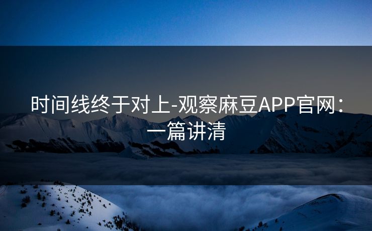 时间线终于对上-观察麻豆APP官网：一篇讲清