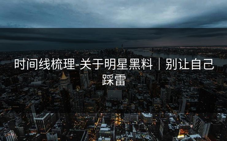 时间线梳理-关于明星黑料｜别让自己踩雷