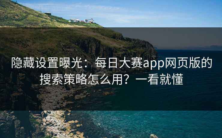 隐藏设置曝光：每日大赛app网页版的搜索策略怎么用？一看就懂
