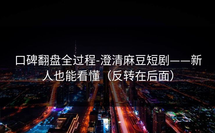 口碑翻盘全过程-澄清麻豆短剧——新人也能看懂(反转在后面)