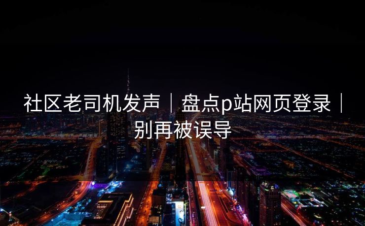 社区老司机发声｜盘点p站网页登录｜别再被误导