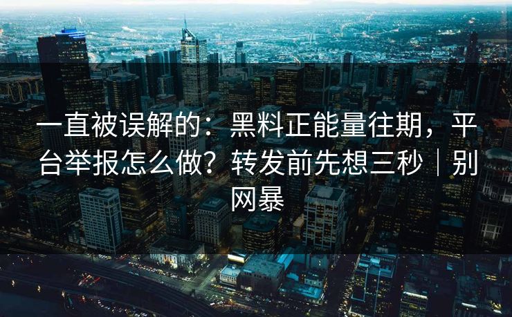 一直被误解的：黑料正能量往期，平台举报怎么做？转发前先想三秒｜别网暴