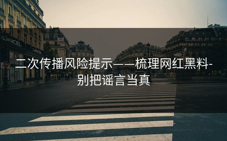 二次传播风险提示——梳理网红黑料-别把谣言当真