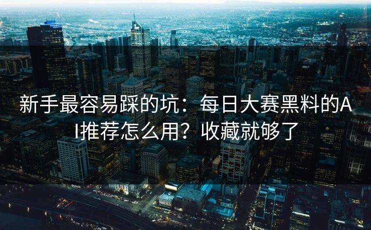 新手最容易踩的坑:每日大赛黑料的AI推荐怎么用?收藏就够了