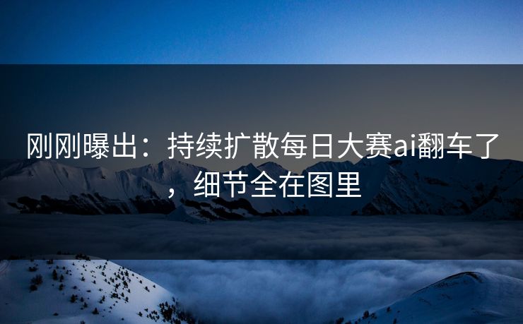 刚刚曝出：持续扩散每日大赛ai翻车了，细节全在图里