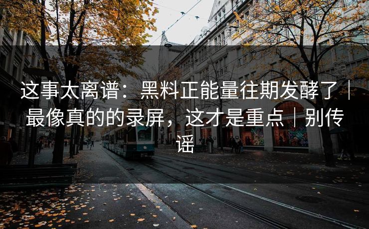 这事太离谱:黑料正能量往期发酵了|最像真的的录屏,这才是重点|别传谣