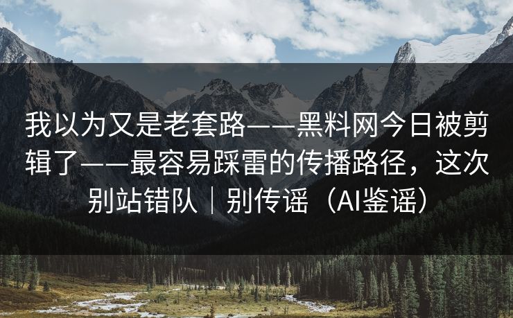 我以为又是老套路——黑料网今日被剪辑了——最容易踩雷的传播路径,这次别站错队|别传谣(AI鉴谣)