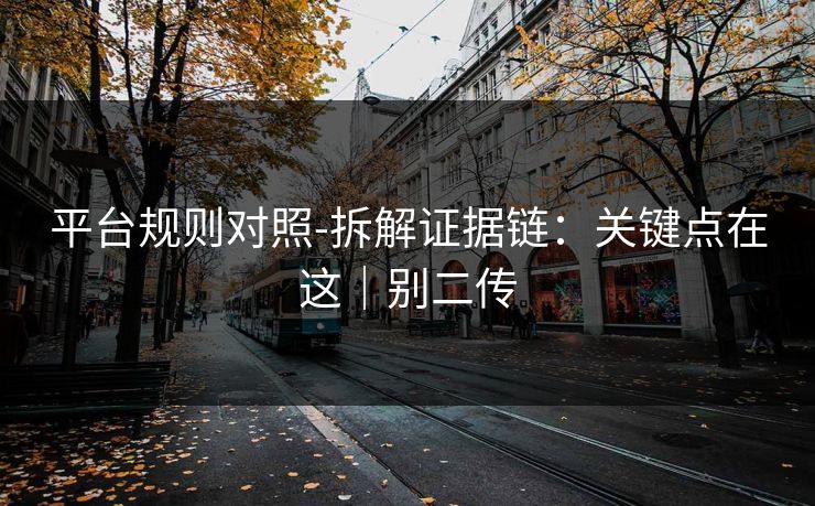 平台规则对照-拆解证据链：关键点在这｜别二传