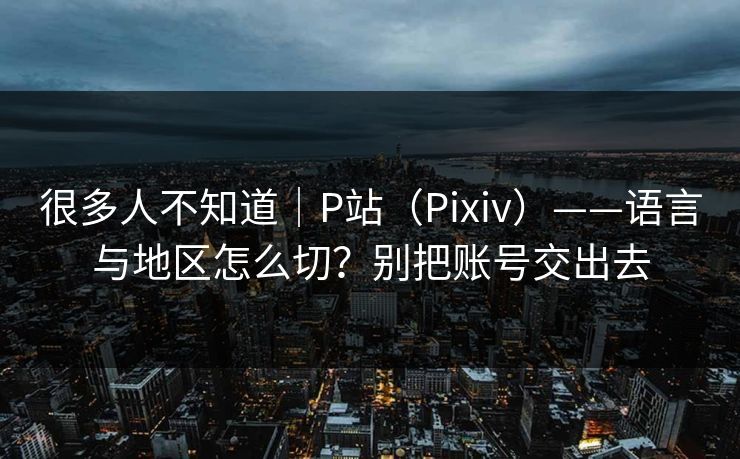 很多人不知道|P站(Pixiv)——语言与地区怎么切?别把账号交出去