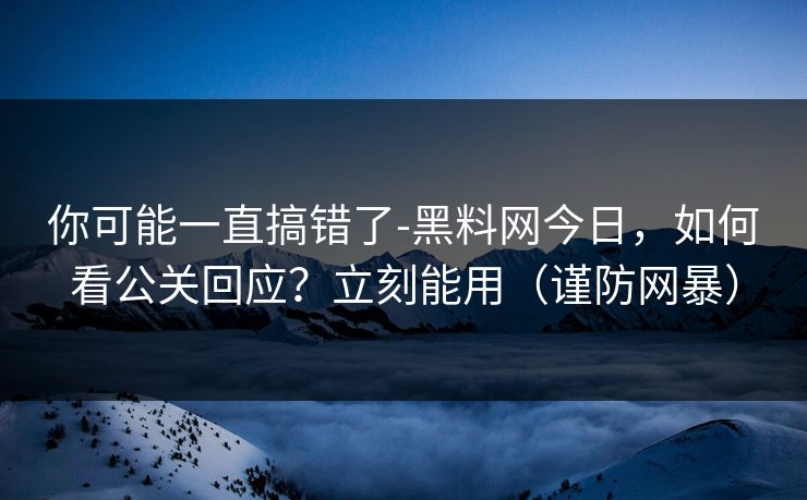 你可能一直搞错了-黑料网今日,如何看公关回应?立刻能用(谨防网暴)
