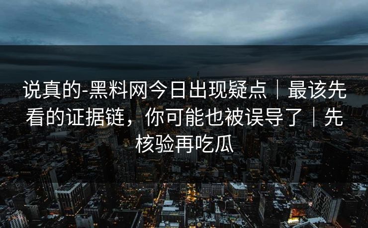 说真的-黑料网今日出现疑点|最该先看的证据链,你可能也被误导了|先核验再吃瓜