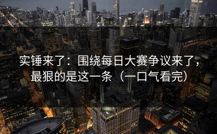 实锤来了：围绕每日大赛争议来了，最狠的是这一条（一口气看完）