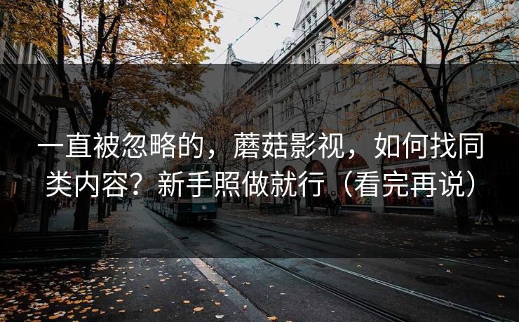 一直被忽略的，蘑菇影视，如何找同类内容？新手照做就行（看完再说）