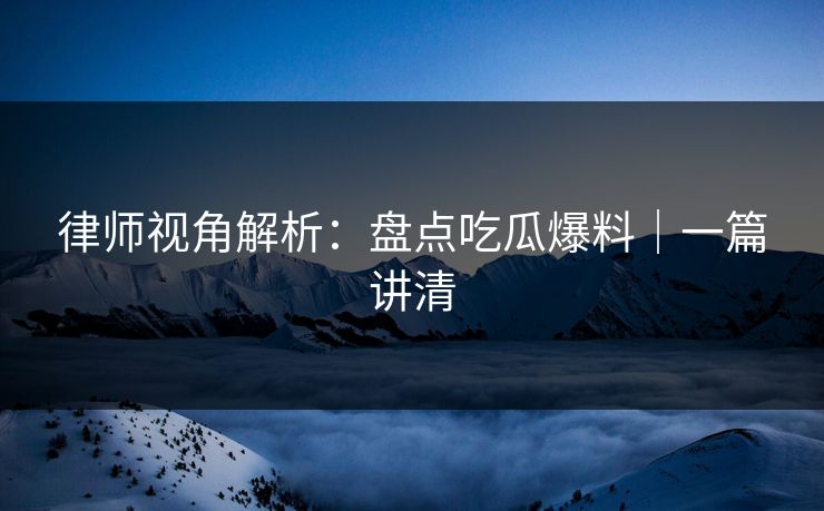 律师视角解析：盘点吃瓜爆料｜一篇讲清