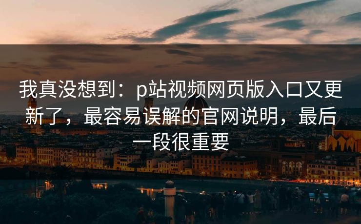 我真没想到：p站视频网页版入口又更新了，最容易误解的官网说明，最后一段很重要