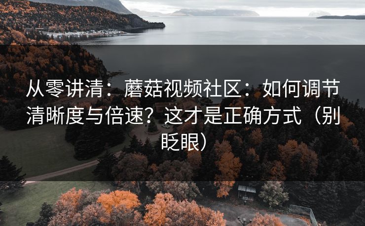 从零讲清：蘑菇视频社区：如何调节清晰度与倍速？这才是正确方式（别眨眼）