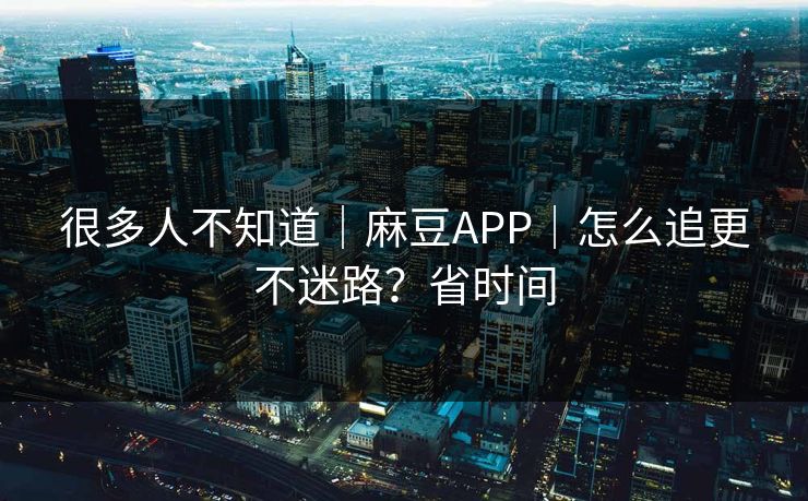 很多人不知道｜麻豆APP｜怎么追更不迷路？省时间
