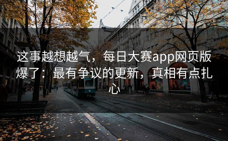 这事越想越气，每日大赛app网页版爆了：最有争议的更新，真相有点扎心