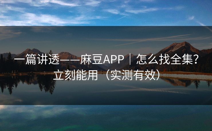 一篇讲透——麻豆APP｜怎么找全集？立刻能用（实测有效）