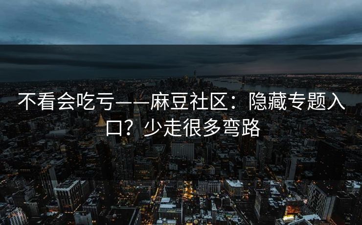 不看会吃亏——麻豆社区：隐藏专题入口？少走很多弯路