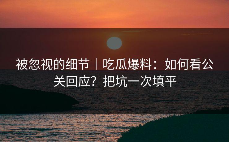 被忽视的细节｜吃瓜爆料：如何看公关回应？把坑一次填平