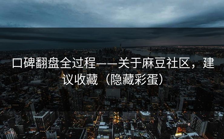 口碑翻盘全过程——关于麻豆社区，建议收藏（隐藏彩蛋）