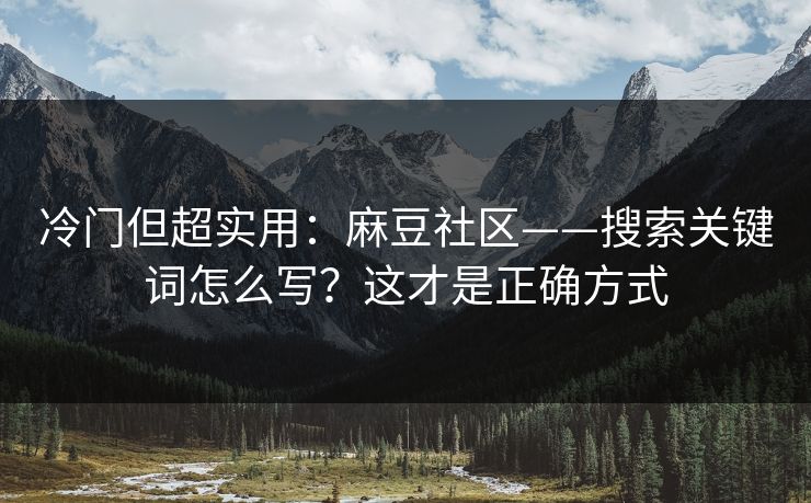 冷门但超实用：麻豆社区——搜索关键词怎么写？这才是正确方式