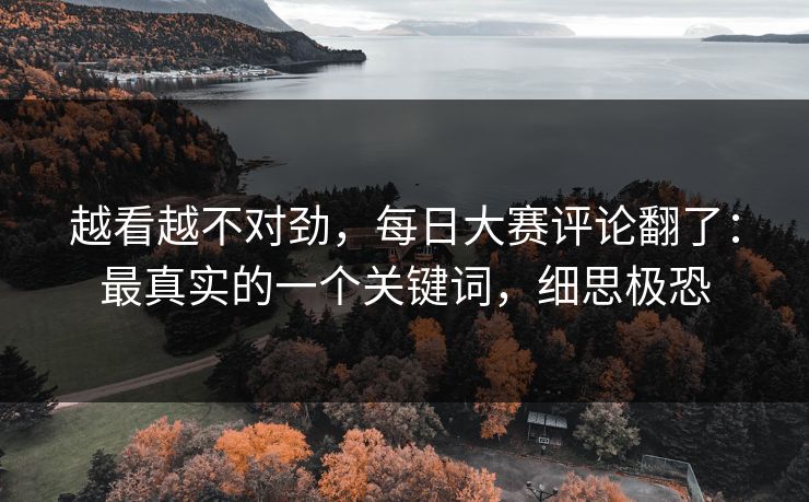 越看越不对劲，每日大赛评论翻了：最真实的一个关键词，细思极恐