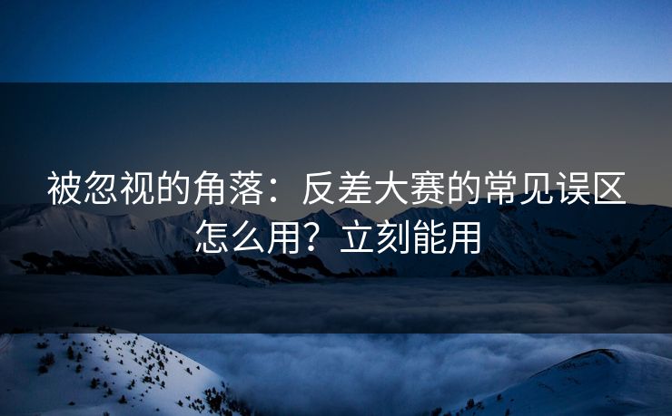 被忽视的角落：反差大赛的常见误区怎么用？立刻能用