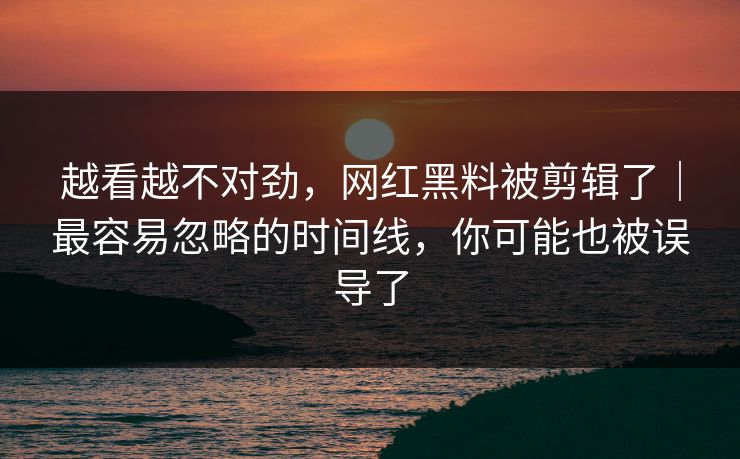越看越不对劲，网红黑料被剪辑了｜最容易忽略的时间线，你可能也被误导了