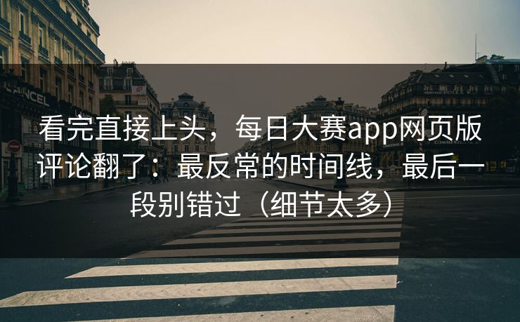 看完直接上头，每日大赛app网页版评论翻了：最反常的时间线，最后一段别错过（细节太多）