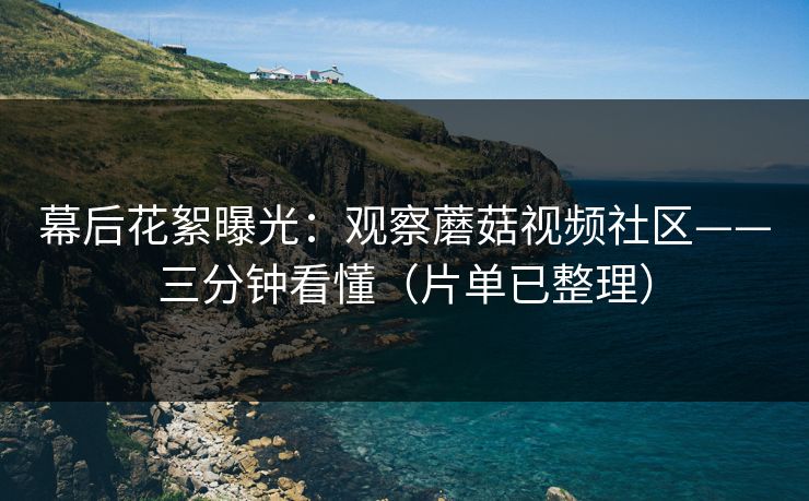 幕后花絮曝光：观察蘑菇视频社区——三分钟看懂（片单已整理）