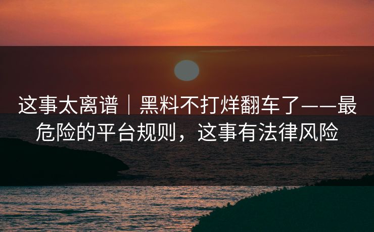 这事太离谱｜黑料不打烊翻车了——最危险的平台规则，这事有法律风险