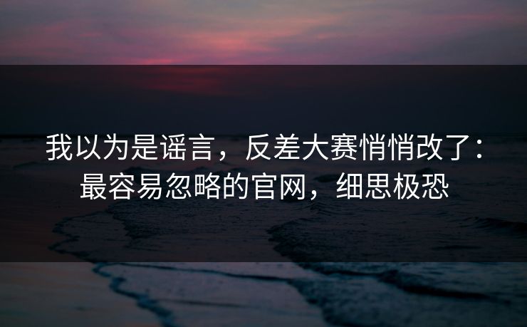 我以为是谣言，反差大赛悄悄改了：最容易忽略的官网，细思极恐