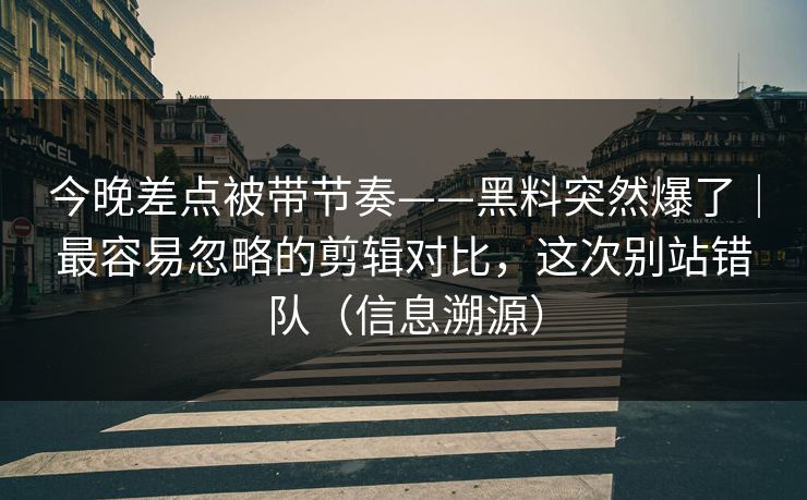 今晚差点被带节奏——黑料突然爆了｜最容易忽略的剪辑对比，这次别站错队（信息溯源）